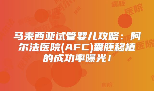 马来西亚试管婴儿攻略：阿尔法医院(AFC)囊胚移植的成功率曝光！