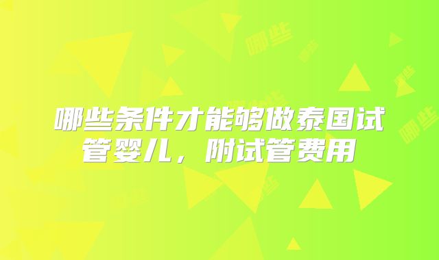 哪些条件才能够做泰国试管婴儿，附试管费用