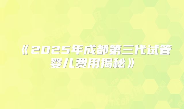 《2025年成都第三代试管婴儿费用揭秘》