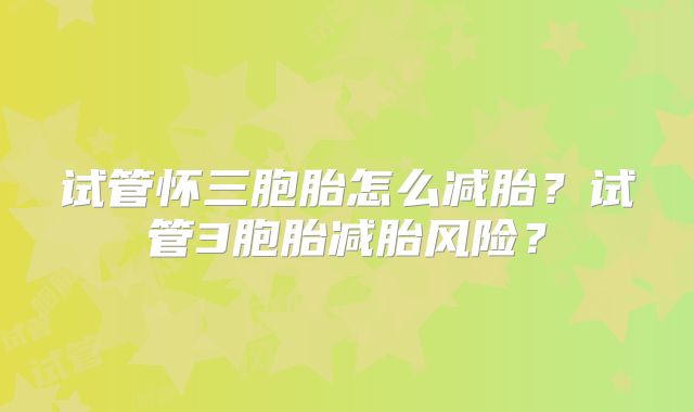 试管怀三胞胎怎么减胎？试管3胞胎减胎风险？