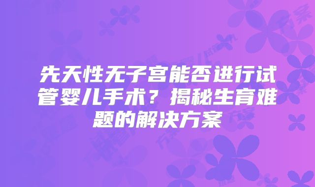 先天性无子宫能否进行试管婴儿手术？揭秘生育难题的解决方案