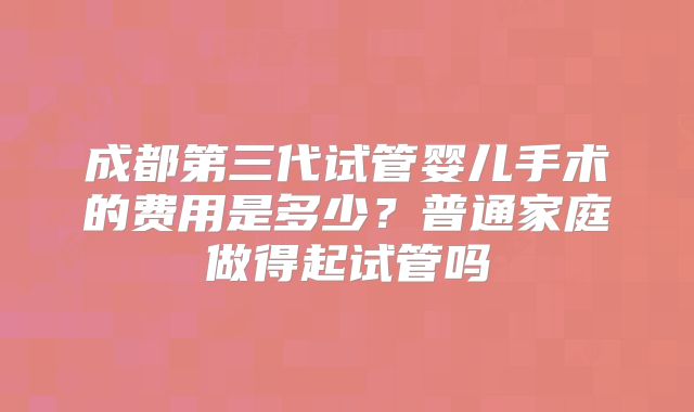 成都第三代试管婴儿手术的费用是多少？普通家庭做得起试管吗
