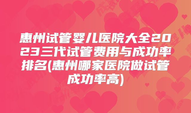 惠州试管婴儿医院大全2023三代试管费用与成功率排名(惠州哪家医院做试管成功率高)