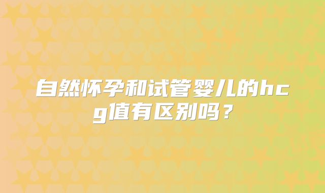 自然怀孕和试管婴儿的hcg值有区别吗？