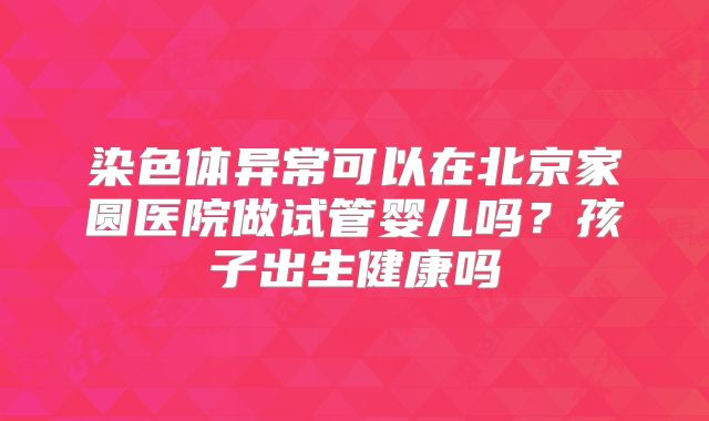 染色体异常可以在北京家圆医院做试管婴儿吗?孩子出生健康吗