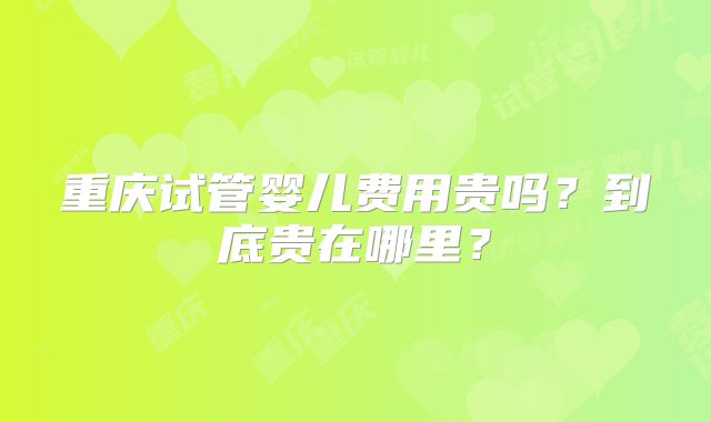 重庆试管婴儿费用贵吗？到底贵在哪里？