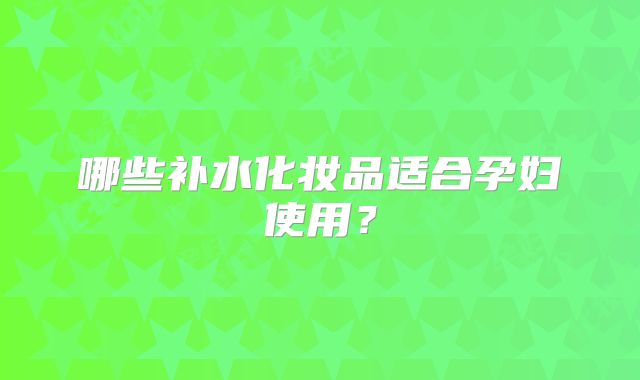 哪些补水化妆品适合孕妇使用?