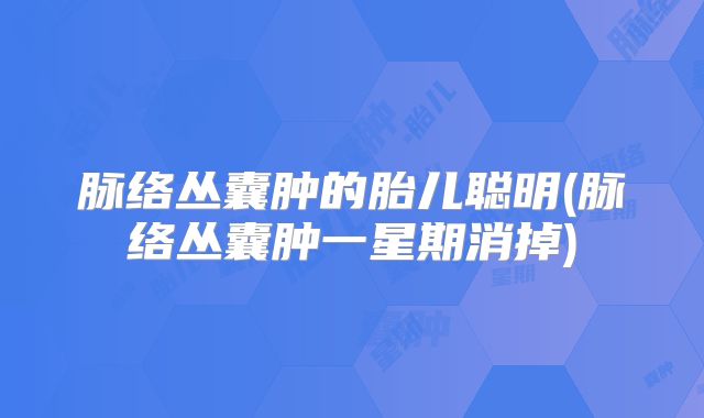 脉络丛囊肿的胎儿聪明(脉络丛囊肿一星期消掉)