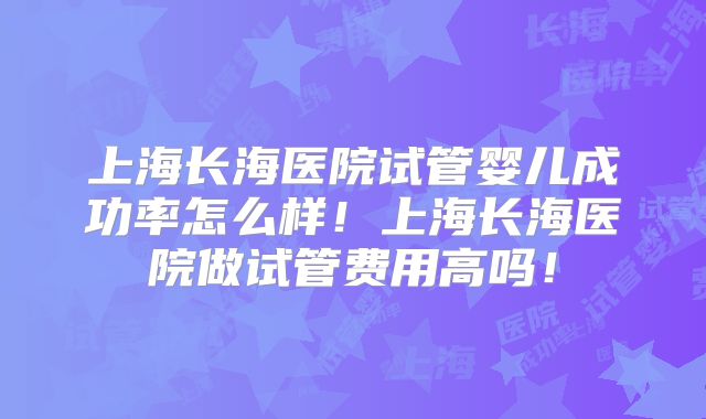上海长海医院试管婴儿成功率怎么样！上海长海医院做试管费用高吗！