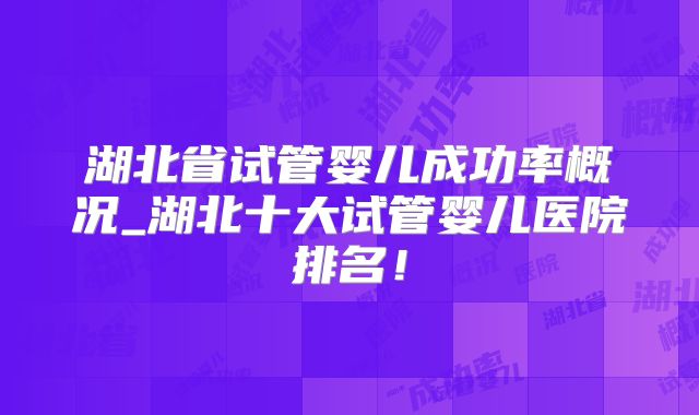 湖北省试管婴儿成功率概况_湖北十大试管婴儿医院排名！