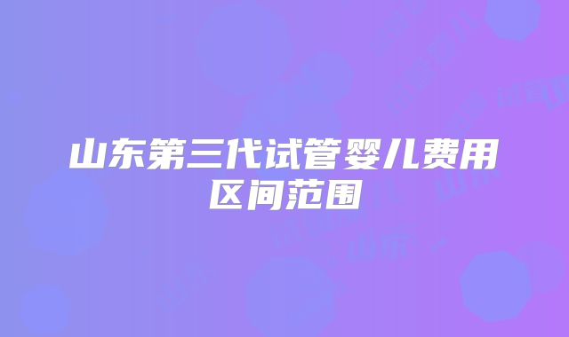 山东第三代试管婴儿费用区间范围