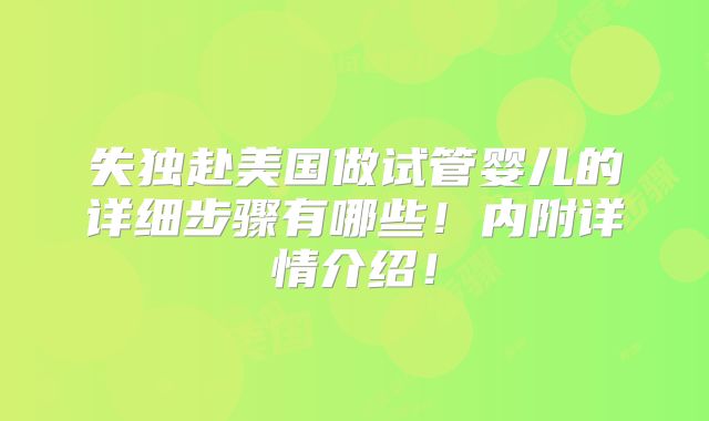 失独赴美国做试管婴儿的详细步骤有哪些！内附详情介绍！
