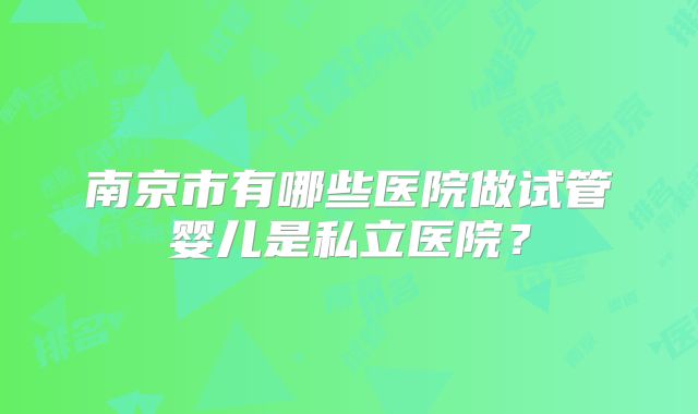 南京市有哪些医院做试管婴儿是私立医院？