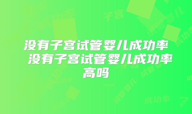 没有子宫试管婴儿成功率 没有子宫试管婴儿成功率高吗