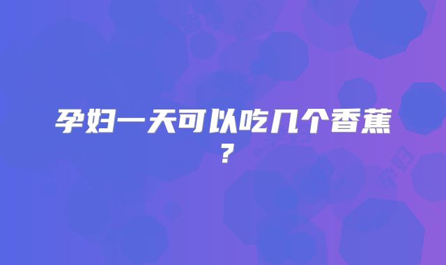 孕妇一天可以吃几个香蕉？