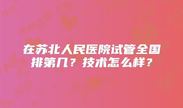 在苏北人民医院试管全国排第几？技术怎么样？
