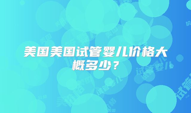美国美国试管婴儿价格大概多少？