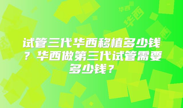 试管三代华西移植多少钱？华西做第三代试管需要多少钱？