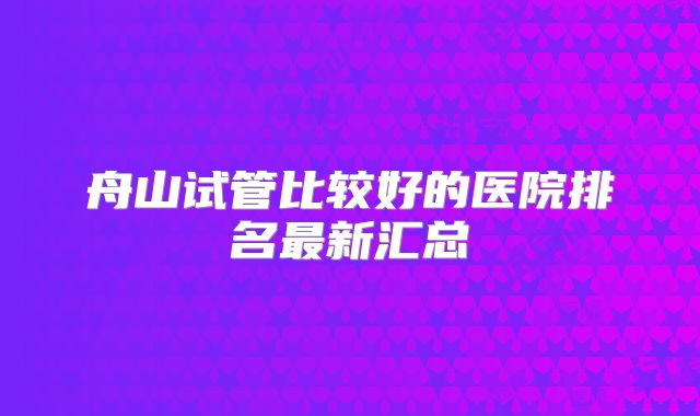 舟山试管比较好的医院排名最新汇总