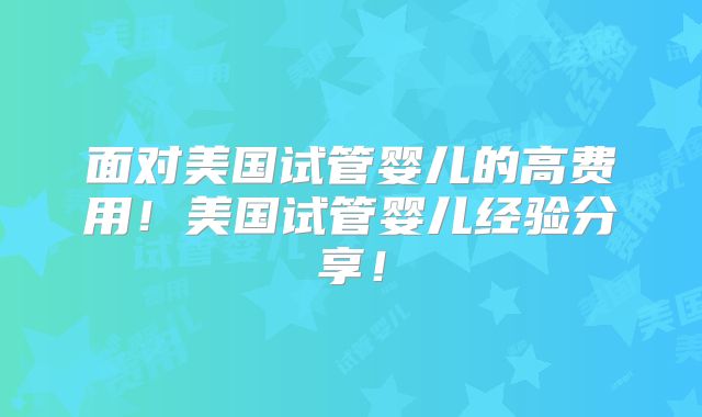 面对美国试管婴儿的高费用！美国试管婴儿经验分享！