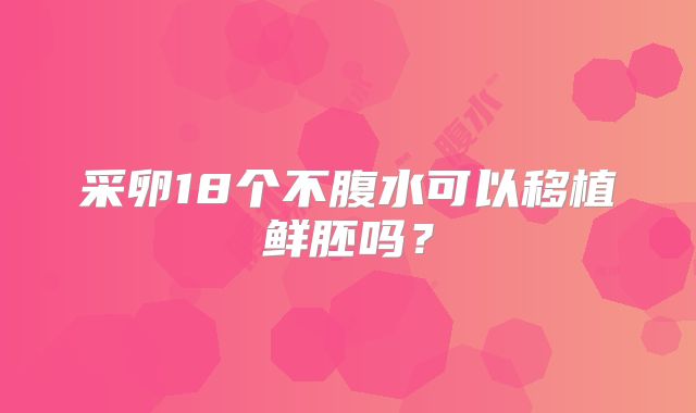 采卵18个不腹水可以移植鲜胚吗？