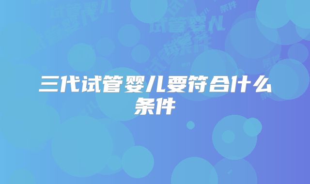 三代试管婴儿要符合什么条件