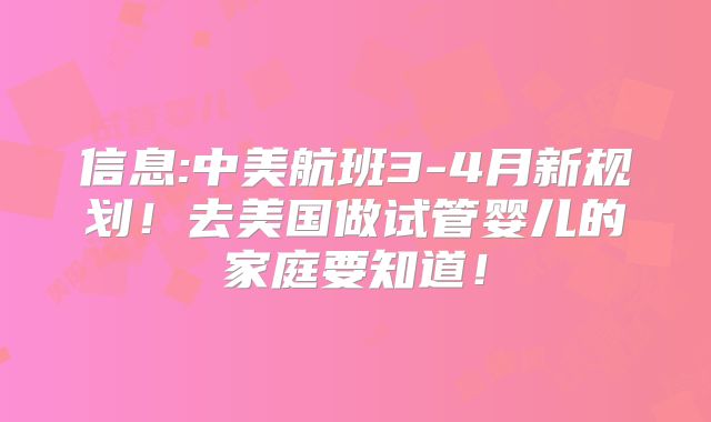 信息:中美航班3-4月新规划！去美国做试管婴儿的家庭要知道！