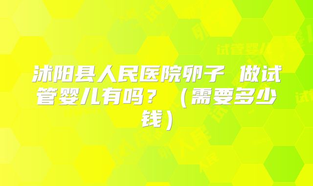 沭阳县人民医院卵子 做试管婴儿有吗？（需要多少钱）