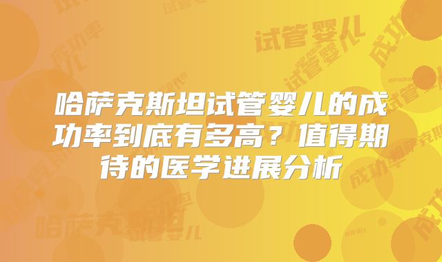 哈萨克斯坦试管婴儿的成功率到底有多高？值得期待的医学进展分析