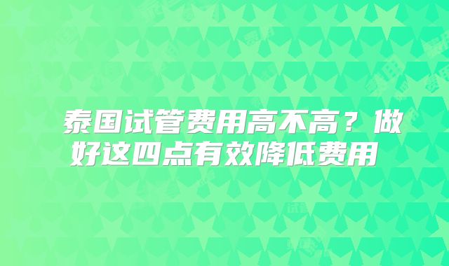 ​泰国试管费用高不高？做好这四点有效降低费用