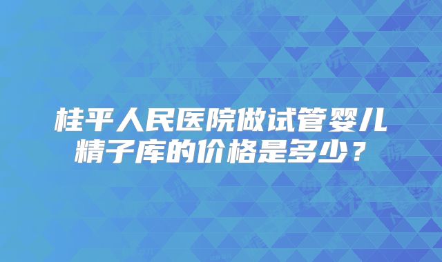 桂平人民医院做试管婴儿精子库的价格是多少？