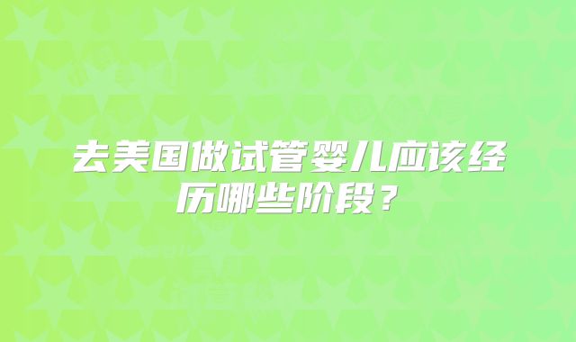 去美国做试管婴儿应该经历哪些阶段？