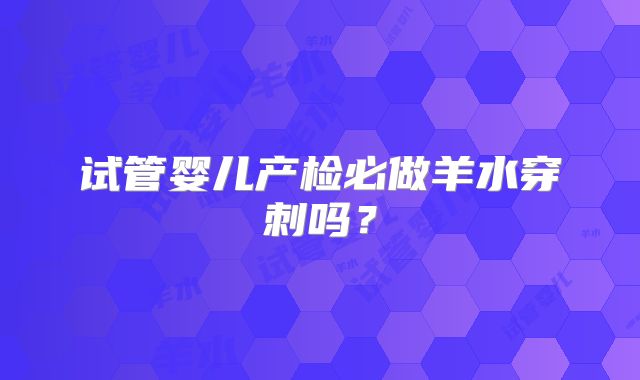 试管婴儿产检必做羊水穿刺吗？