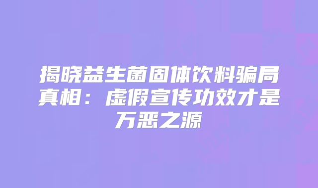 揭晓益生菌固体饮料骗局真相:虚假宣传功效才是万恶之源