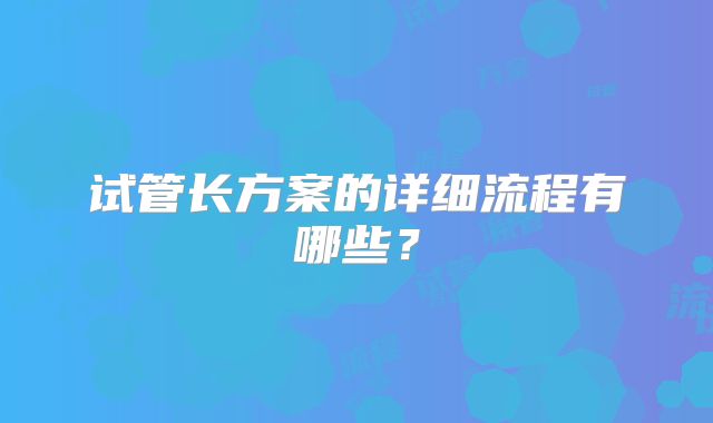 试管长方案的详细流程有哪些？