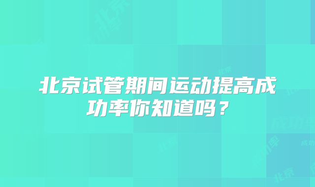 北京试管期间运动提高成功率你知道吗？