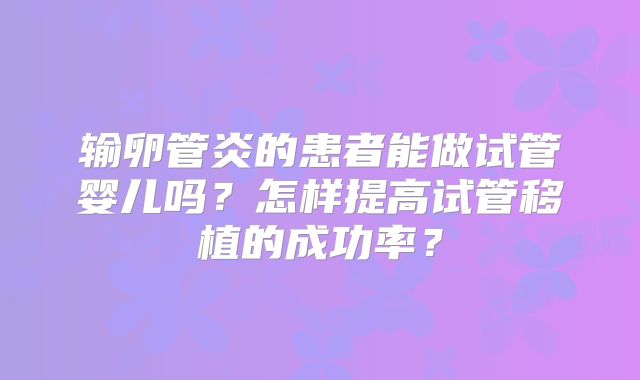输卵管炎的患者能做试管婴儿吗？怎样提高试管移植的成功率？