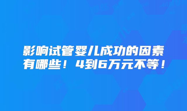 影响试管婴儿成功的因素有哪些！4到6万元不等！