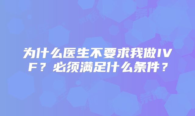 为什么医生不要求我做IVF？必须满足什么条件？