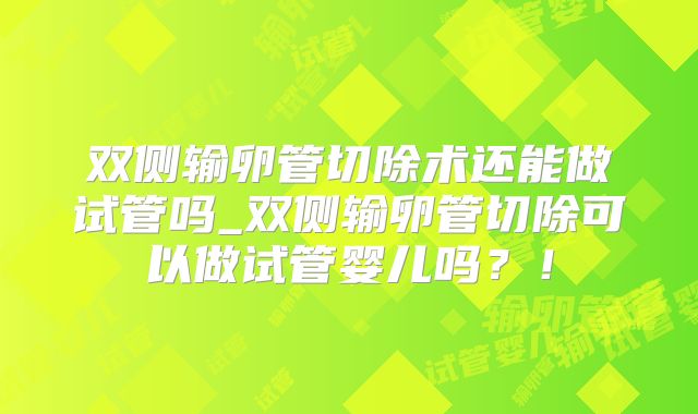 双侧输卵管切除术还能做试管吗_双侧输卵管切除可以做试管婴儿吗?!