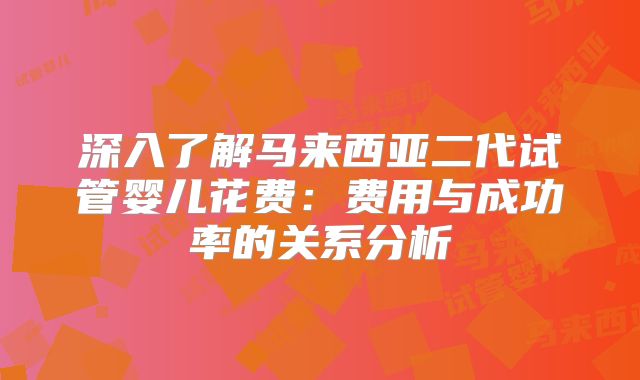 深入了解马来西亚二代试管婴儿花费：费用与成功率的关系分析