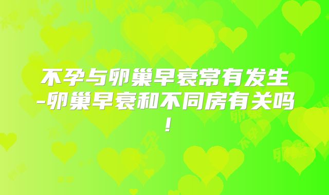 不孕与卵巢早衰常有发生-卵巢早衰和不同房有关吗!
