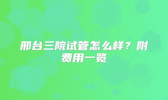 邢台三院试管怎么样？附费用一览
