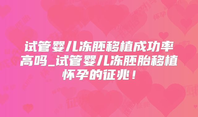 试管婴儿冻胚移植成功率高吗_试管婴儿冻胚胎移植怀孕的征兆!