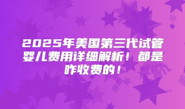 2025年美国第三代试管婴儿费用详细解析！都是咋收费的！