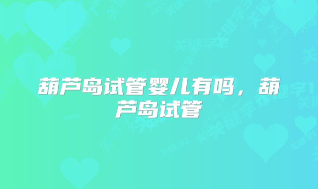 葫芦岛试管婴儿有吗，葫芦岛试管