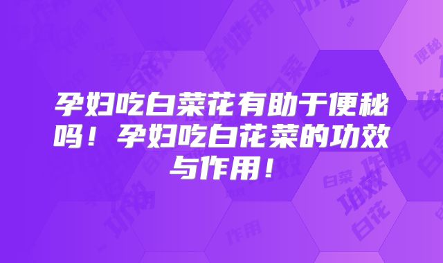 孕妇吃白菜花有助于便秘吗！孕妇吃白花菜的功效与作用！