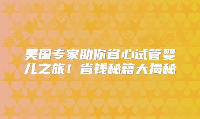 美国专家助你省心试管婴儿之旅！省钱秘籍大揭秘