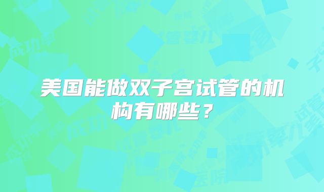 美国能做双子宫试管的机构有哪些？