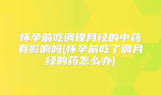 怀孕前吃调理月经的中药有影响吗(怀孕前吃了调月经的药怎么办)